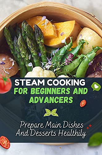 Steam Cooking For Beginners And Advancers: Prepare Main Dishes And Desserts Healthily: Steam Cookbook Recipes (English Edition)