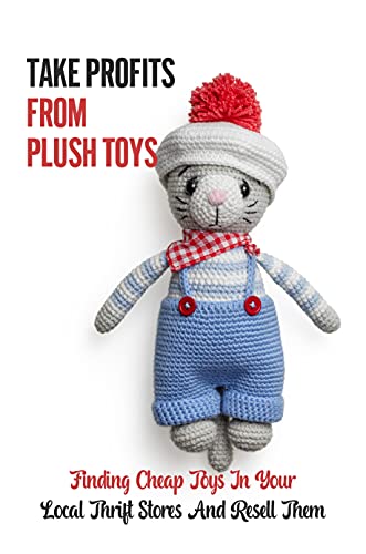 Take Profits From Plush Toys: Finding Cheap Toys In Your Local Thrift Stores And Resell Them: Turn Garbage Into Gold (English Edition)