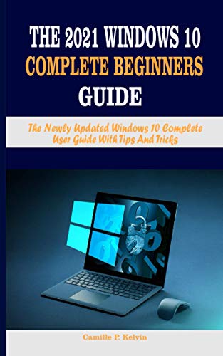 THE 2021 WINDOWS 10 COMPLETE BEGINNERS GUIDE: The Newly Updated Windows 10 Complete User Guide With Tips And Tricks
