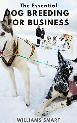 THE ESSENTIAL DOG BREEDING FOR BUSINESS: A Right Path To Making Huge Profit From Caring, Training Of Dogs (English Edition)