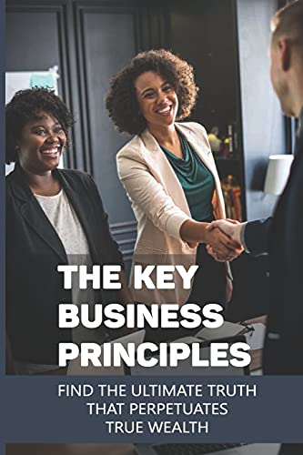 The Key Business Principles: Find The Ultimate Truth That Perpetuates True Wealth: Infinite Wealth Builder Reviews