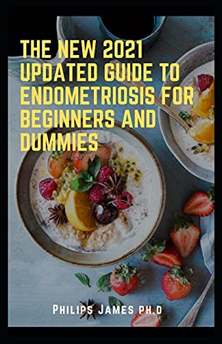 THE NEW 2021 UPDATED GUIDE TO ENDOMETRIOSIS FOR BEGINNERS AND DUMMIES: A Key to Healing Through Nutrition