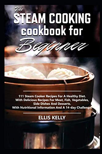 The Steam Cooking Cookbook For Beginner: 111 recipes for a healthy diet. With delicious recipes for meat, fish, vegetables, side dishes and desserts. With nutritional information and a 14