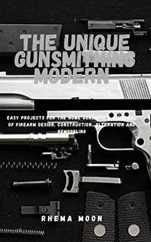 The Unique Gunsmithing Modern : Easy Projects for the Home Gunsmith & A Manual of Firearm Design, Construction, Alteration and Remodeling (English Edition)