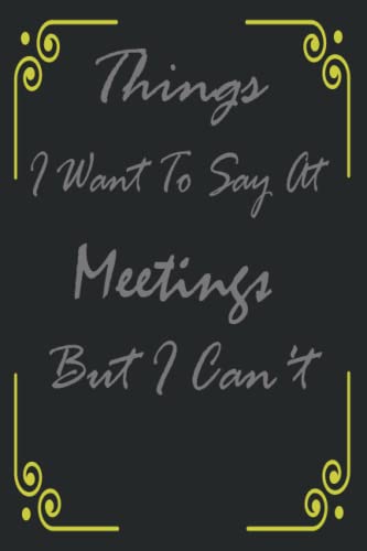 Things I Want To Say At Meetings But I Can't: Funny Gag Gift, Humor Notebook, Joke Journal, Funny Gift,Best Fucking Gift,6x9 Lined Blank Funny Notebook, 100 pages