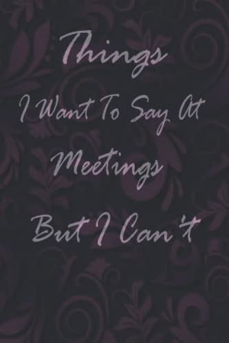 Things I Want To Say At Meetings But I Can't: Joke Journal,Funny Gag Gift, Humor Notebook, Funny Gift,Best Fucking Gift,6x9 Lined Blank Funny Notebook, 100 pages