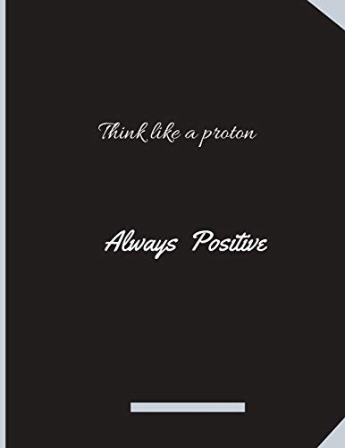 Think Like A Proton Always Positive: Composition Notebook: Black Cover College Ruled Lined Pages Book (8.5 x 11). Funny Motivational Quote To Inspire
