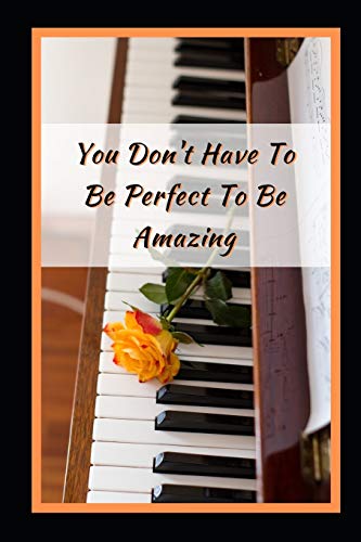 You Don't Have To Be Perfect To Be Amazing: Piano Themed Novelty Lined Notebook / Journal To Write In Perfect Gift Item (6 x 9 inches)