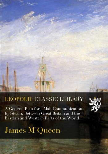 A General Plan for a Mail Communication by Steam, Between Great Britain and the Eastern and Western Parts of the World