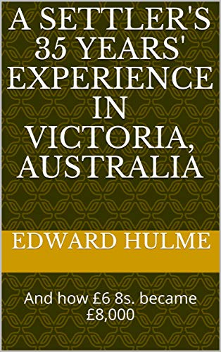 A Settler's 35 Years' Experience in Victoria, Australia: And how £6 8s. became £8,000 (English Edition)