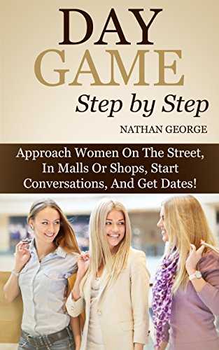 Day Game Step by Step: Approach Women On The Street, In Malls Or Shops, Start Conversations, And Get Dates! (English Edition)