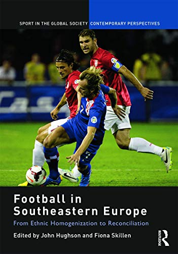 Football in Southeastern Europe: From Ethnic Homogenization to Reconciliation (Sport in the Global Society – Contemporary Perspectives)