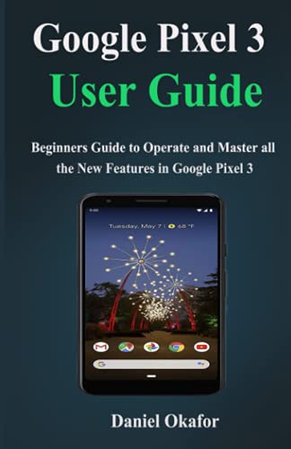 Google Pixel 3 User Guide: Beginners Guide to Operate and Master all the New Features in Google Pixel