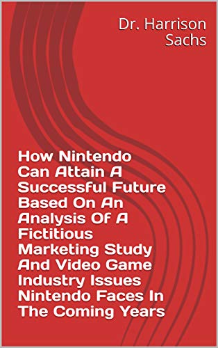 How Nintendo Can Attain A Successful Future Based On An Analysis Of A Fictitious Marketing Study And Video Game Industry Issues Nintendo Faces In The Coming Years (English Edition)