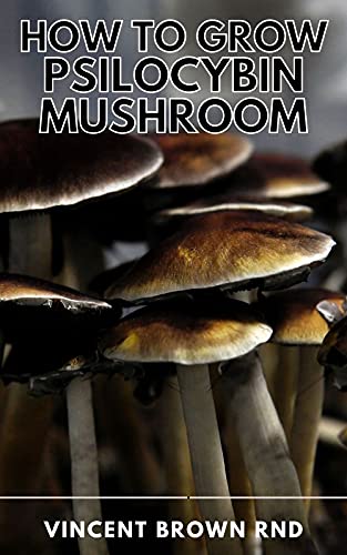 HOW TO GROW PSILOCYBIN MUSHROOM: The Ultimate Step By Step Guide to Cultivation and Safe Use of Psilocybin Mushrooms with Benefits and Side Effects. (English Edition)