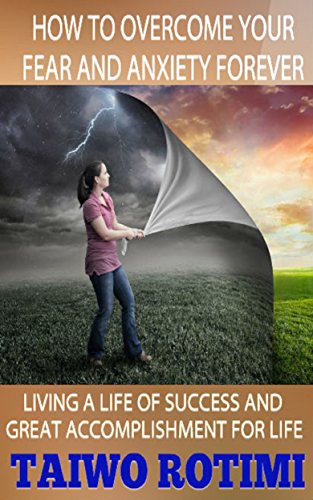 HOW TO OVERCOME YOUR FEAR AND ANXIETY FOR EVER: Living a Life of Success and Great Accomplishment for Life (English Edition)