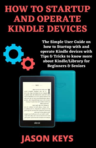 HOW TO STARTUP AND OPERATE KINDLE DEVICES: The Simple User Guide on how to Startup with and operate Kindle devices with Tips & Tricks to know more about Kindle/Library for Beginners & Seniors