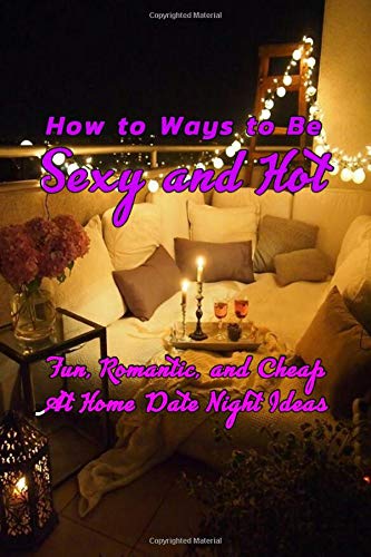 How to Ways to Be Sexy and Hot: Fun, Romantic, and Cheap At Home Date Night Ideas: Hot and Sexy Games