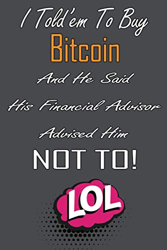 I Told'em To Buy Bitcoin and He Said His Financial Advisor Advised Him Not To!: Crypto Notebook, Cryptocurrency Gift Idea for Any Occasion, Journal ... Digital Gold, Bitcoin Btc To The Moon