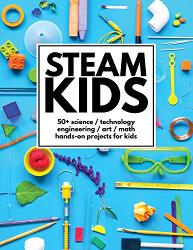 STEAM Kids: 50+ Science / Technology / Engineering / Art / Math Hands-On Projects for Kids