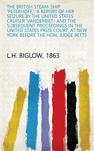The British Steam-ship 'Peterhoff.': A Report of Her Seizure by the United States Cruiser 'Vanderbilt,' and the Subsequent Proceedings in the United States ... the Hon. Judge Betts (English Edition)