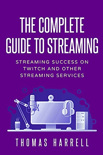 The Complete Guide to Streaming: Streaming Success on Twitch and Other Streaming Services