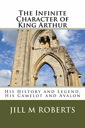 The Infinite Character of King Arthur: His History and Legend, His Camelot and Avalon (English Edition)