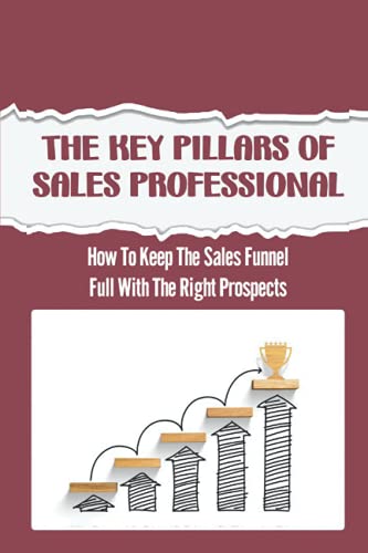 The Key Pillars Of Sales Professional: How To Keep The Sales Funnel Full With The Right Prospects: Keep The Sales Funnel Full