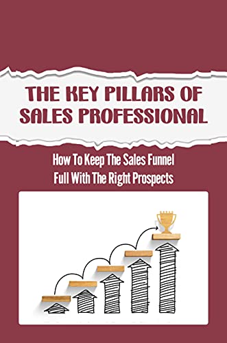 The Key Pillars Of Sales Professional: How To Keep The Sales Funnel Full With The Right Prospects: Take Real Action To Build Relationships (English Edition)