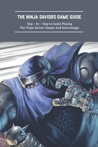 The Ninja Saviors Game Guide: Step – by – Step to Guide Playing The Ninja Saviors Simply And Interestingly: The Ninja Saviors Walkthrough and Strategy Guide