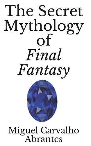The Secret Mythology of Final Fantasy (Myths, Legends and History in Final Fantasy)
