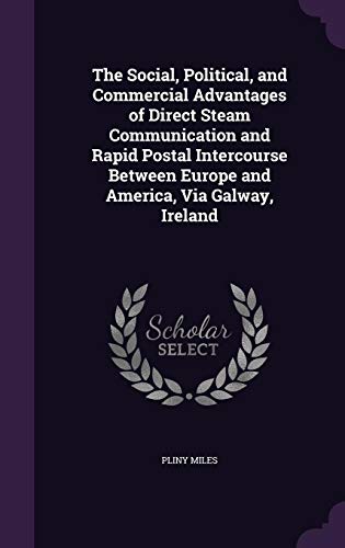 The Social, Political, and Commercial Advantages of Direct Steam Communication and Rapid Postal Intercourse Between Europe and America, Via Galway, Ireland