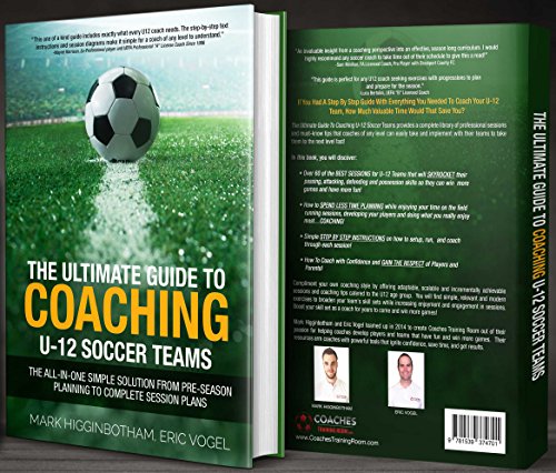 The Ultimate Guide to Coaching U-12 Soccer Teams: The All-in-One Simple Solution from Pre-Season Planning to Complete Session Plans