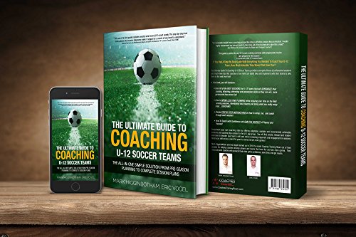 The Ultimate Guide to Coaching U-12 Soccer Teams: The All-in-One Simple Solution from Pre-Season Planning to Complete Session Plans