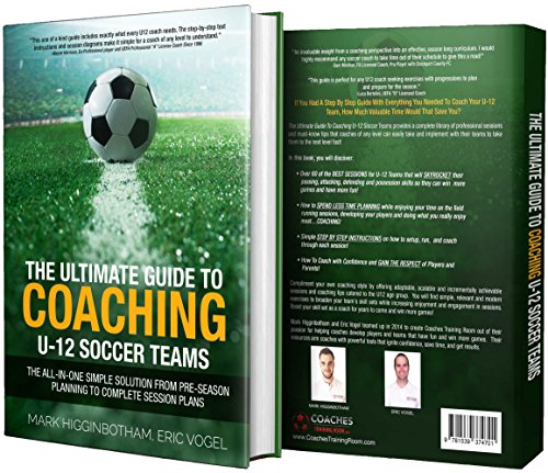 The Ultimate Guide to Coaching U-12 Soccer Teams: The All-in-One Simple Solution from Pre-Season Planning to Complete Session Plans