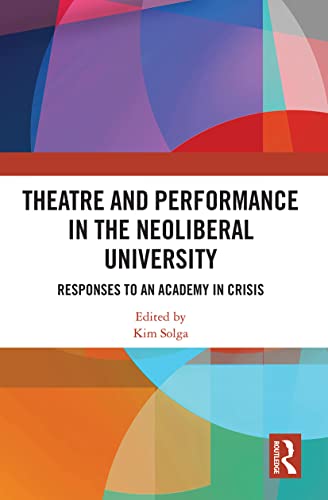 Theatre and Performance in the Neoliberal University: Responses to an Academy in Crisis (Routledge Research in Arts Education)