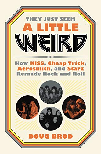 They Just Seem a Little Weird : How KISS, Cheap Trick, Aerosmith, and Starz Remade Rock and Roll: How KISS, Cheap Trick, Aerosmith, and Starz Remade Rock and Roll