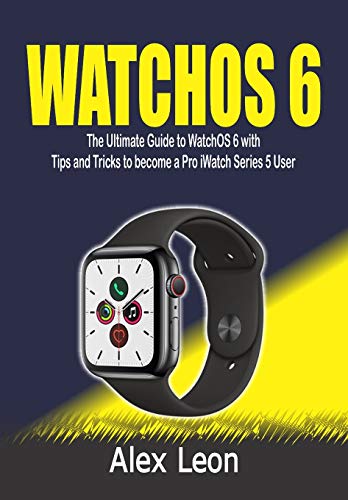 WATCHOS 6: The Ultimate Guide to WatchOS 6 with Tips and Tricks to become a Pro iWatch Series 5 User